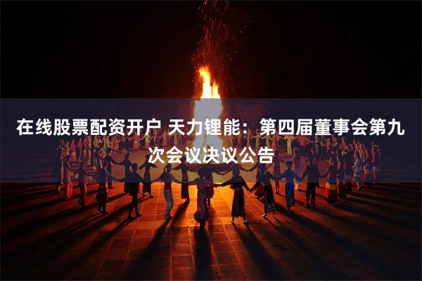 在线股票配资开户 天力锂能：第四届董事会第九次会议决议公告