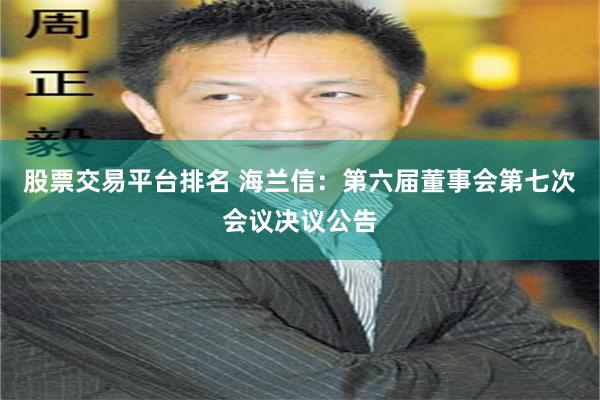 股票交易平台排名 海兰信：第六届董事会第七次会议决议公告