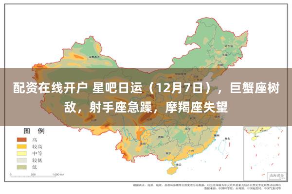 配资在线开户 星吧日运（12月7日），巨蟹座树敌，射手座急躁，摩羯座失望