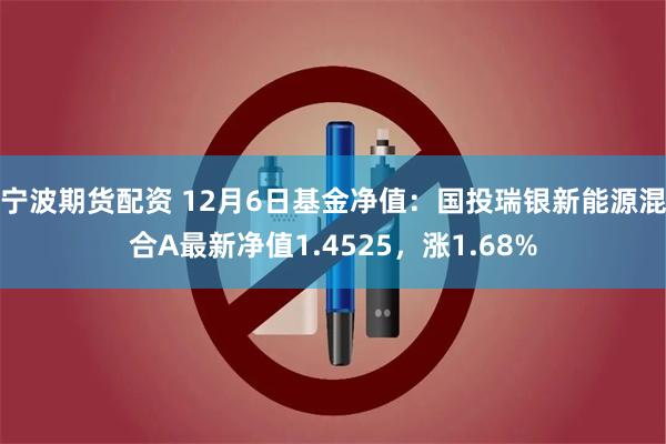 宁波期货配资 12月6日基金净值：国投瑞银新能源混合A最新净值1.4525，涨1.68%