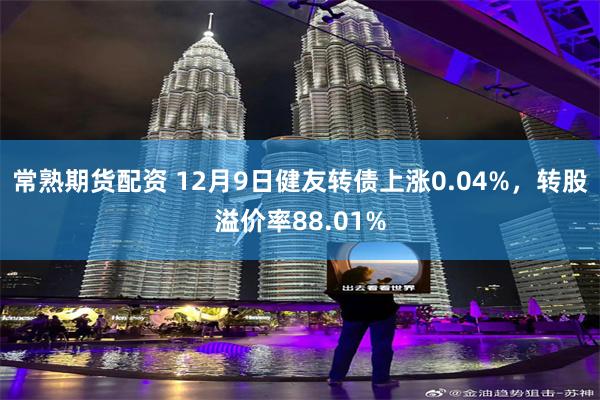 常熟期货配资 12月9日健友转债上涨0.04%，转股溢价率88.01%