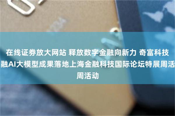 在线证劵放大网站 释放数字金融向新力 奇富科技金融AI大模型成果落地上海金融科技国际论坛特展周活动