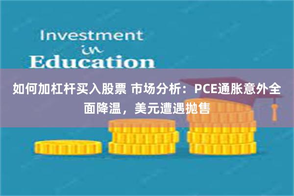 如何加杠杆买入股票 市场分析：PCE通胀意外全面降温，美元遭遇抛售