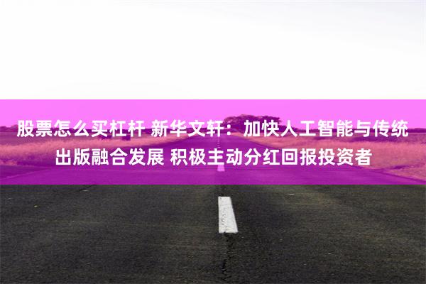 股票怎么买杠杆 新华文轩：加快人工智能与传统出版融合发展 积极主动分红回报投资者