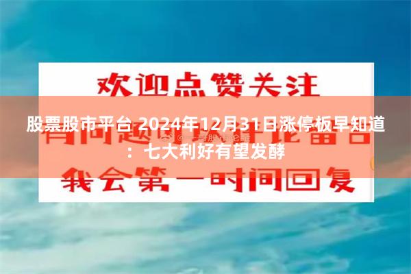 股票股市平台 2024年12月31日涨停板早知道：七大利好有望发酵