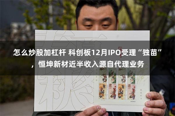 怎么炒股加杠杆 科创板12月IPO受理“独苗”，恒坤新材近半收入源自代理业务