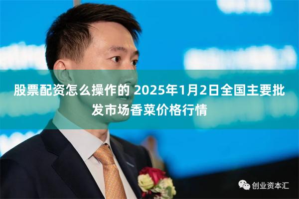 股票配资怎么操作的 2025年1月2日全国主要批发市场香菜价格行情