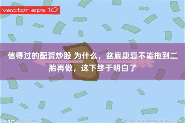 信得过的配资炒股 为什么，盆底康复不能拖到二胎再做，这下终于明白了