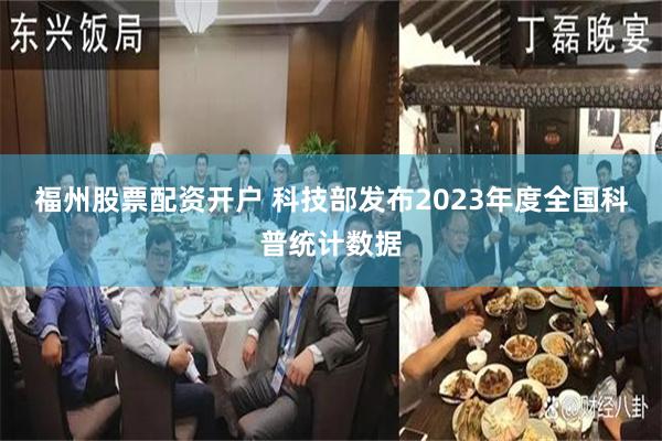 福州股票配资开户 科技部发布2023年度全国科普统计数据