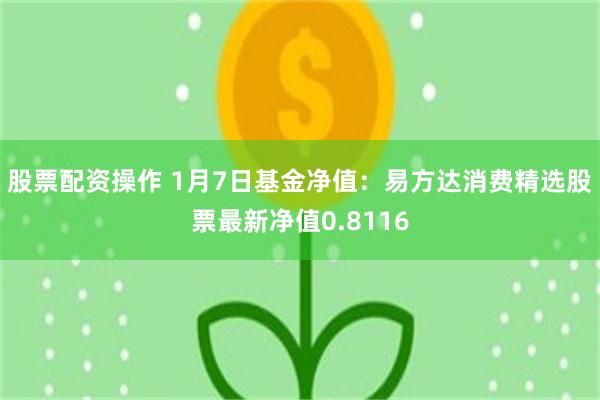 股票配资操作 1月7日基金净值：易方达消费精选股票最新净值0.8116