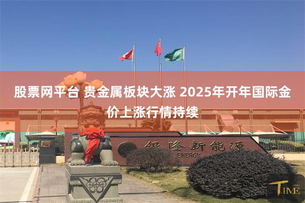 股票网平台 贵金属板块大涨 2025年开年国际金价上涨行情持续