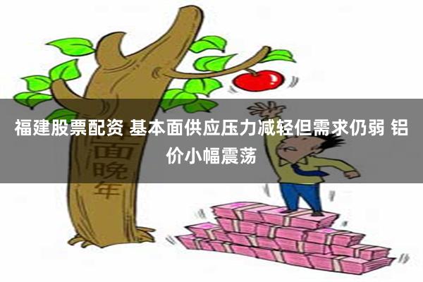 福建股票配资 基本面供应压力减轻但需求仍弱 铝价小幅震荡