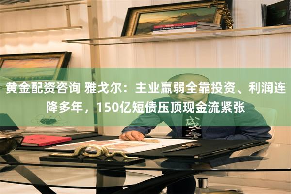 黄金配资咨询 雅戈尔：主业羸弱全靠投资、利润连降多年，150亿短债压顶现金流紧张