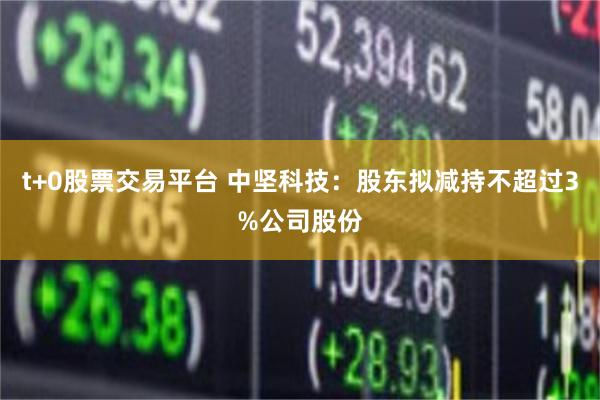 t+0股票交易平台 中坚科技：股东拟减持不超过3%公司股份