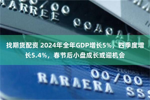 找期货配资 2024年全年GDP增长5%，四季度增长5.4%，春节后小盘成长或迎机会