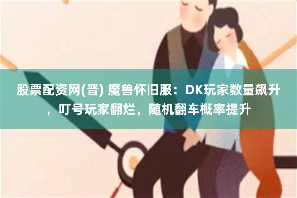 股票配资网(晋) 魔兽怀旧服：DK玩家数量飙升，叮号玩家翻烂，随机翻车概率提升