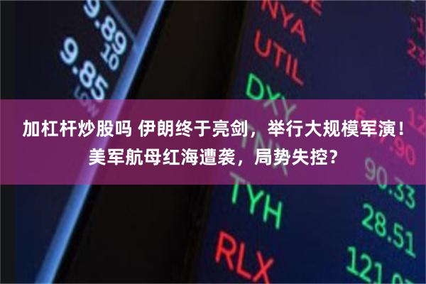 加杠杆炒股吗 伊朗终于亮剑，举行大规模军演！美军航母红海遭袭，局势失控？