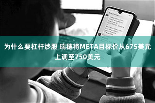 为什么要杠杆炒股 瑞穗将META目标价从675美元上调至750美元