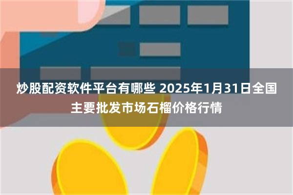 炒股配资软件平台有哪些 2025年1月31日全国主要批发市场石榴价格行情