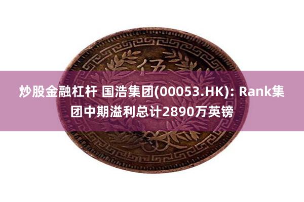 炒股金融杠杆 国浩集团(00053.HK): Rank集团中期溢利总计2890万英镑