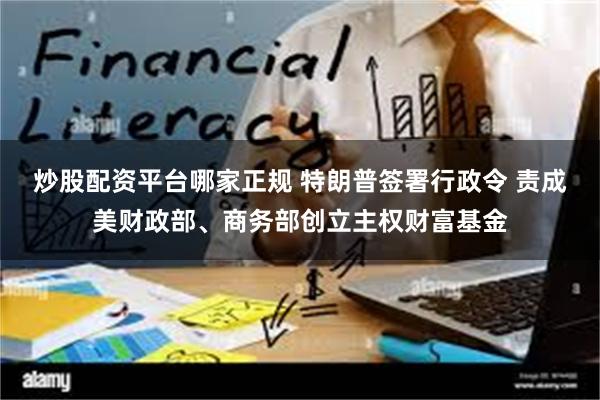 炒股配资平台哪家正规 特朗普签署行政令 责成美财政部、商务部创立主权财富基金