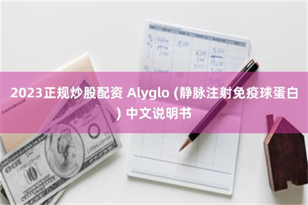 2023正规炒股配资 Alyglo (静脉注射免疫球蛋白) 中文说明书