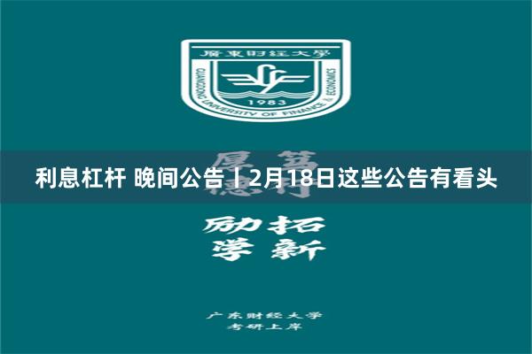 利息杠杆 晚间公告丨2月18日这些公告有看头