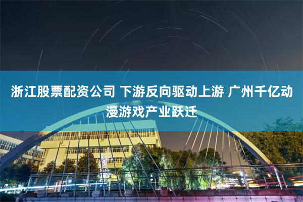 浙江股票配资公司 下游反向驱动上游 广州千亿动漫游戏产业跃迁