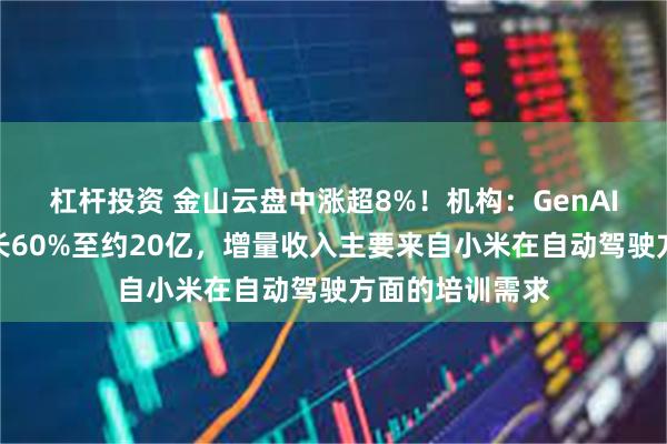 杠杆投资 金山云盘中涨超8%！机构：GenAI收入今年或增长60%至约20亿，增量收入主要来自小米在自动驾驶方面的培训需求