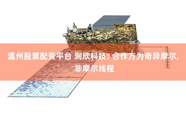 温州股票配资平台 润欣科技: 合作方为奇异摩尔, 非摩尔线程