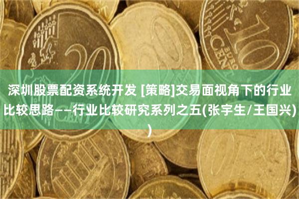 深圳股票配资系统开发 [策略]交易面视角下的行业比较思路——行业比较研究系列之五(张宇生/王国兴)