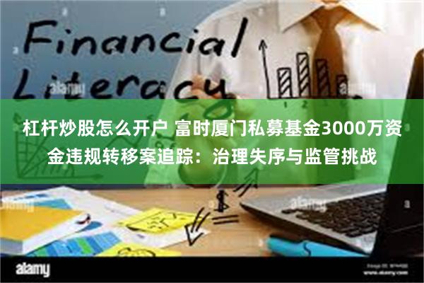 杠杆炒股怎么开户 富时厦门私募基金3000万资金违规转移案追踪：治理失序与监管挑战