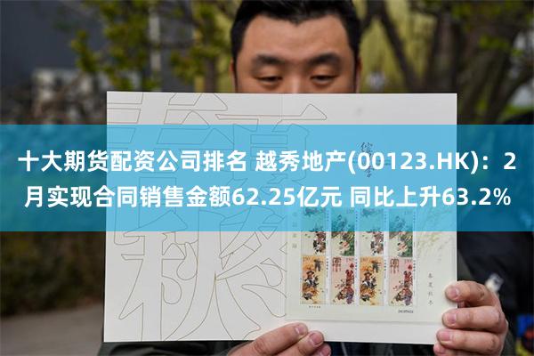 十大期货配资公司排名 越秀地产(00123.HK)：2月实现合同销售金额62.25亿元 同比上升63.2%