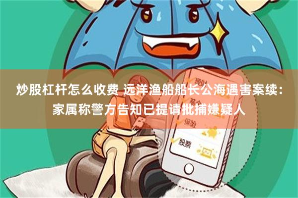 炒股杠杆怎么收费 远洋渔船船长公海遇害案续：家属称警方告知已提请批捕嫌疑人