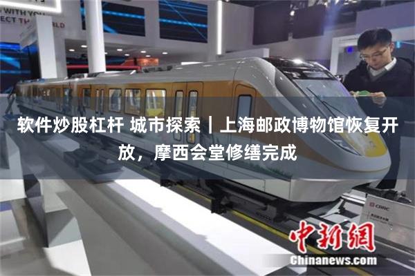 软件炒股杠杆 城市探索｜上海邮政博物馆恢复开放，摩西会堂修缮完成