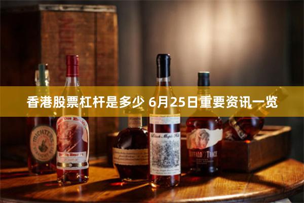 香港股票杠杆是多少 6月25日重要资讯一览