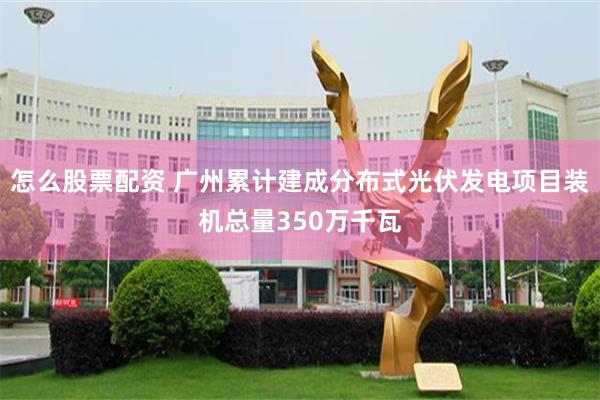 怎么股票配资 广州累计建成分布式光伏发电项目装机总量350万千瓦