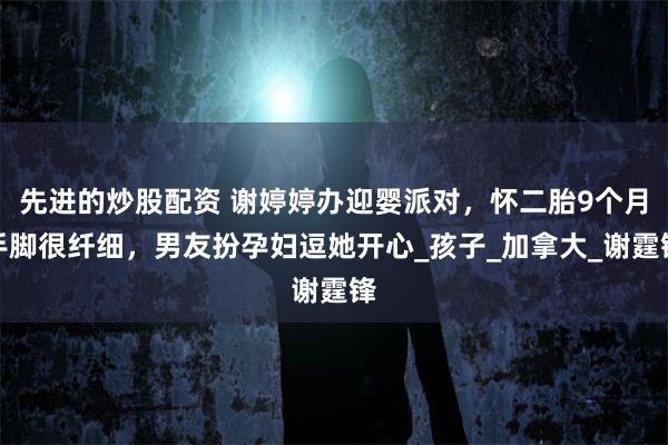 先进的炒股配资 谢婷婷办迎婴派对，怀二胎9个月手脚很纤细，男友扮孕妇逗她开心_孩子_加拿大_谢霆锋