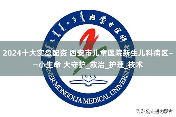 2024十大实盘配资 西安市儿童医院新生儿科病区——小生命 大守护_救治_护理_技术