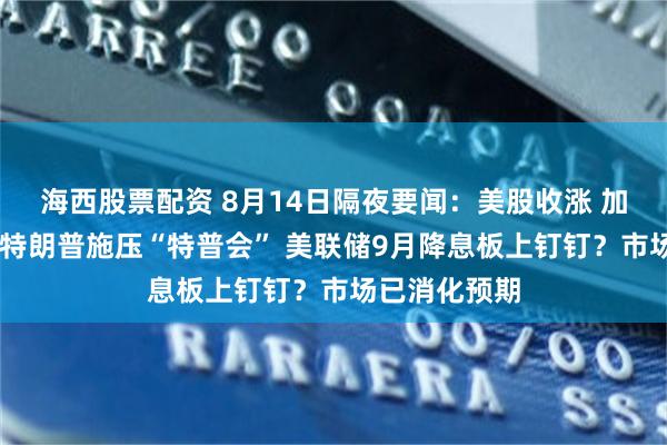 海西股票配资 8月14日隔夜要闻：美股收涨 加密货币大涨 特朗普施压“特普会” 美联储9月降息板上钉钉？市场已消化预期