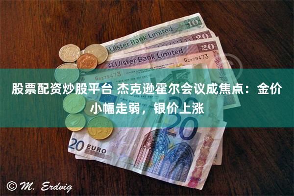 股票配资炒股平台 杰克逊霍尔会议成焦点：金价小幅走弱，银价上涨