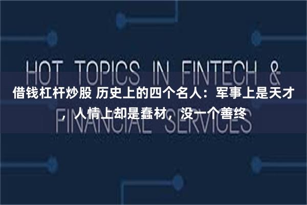借钱杠杆炒股 历史上的四个名人：军事上是天才，人情上却是蠢材，没一个善终