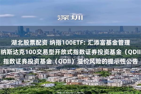 湖北股票配资 纳指100ETF: 汇添富基金管理股份有限公司关于汇添富纳斯达克100交易型开放式指数证券投资基金（QDII）溢价风险的提示性公告