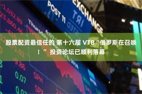 股票配资最信任的 第十六届 VTB“俄罗斯在召唤！” 投资论坛已顺利落幕
