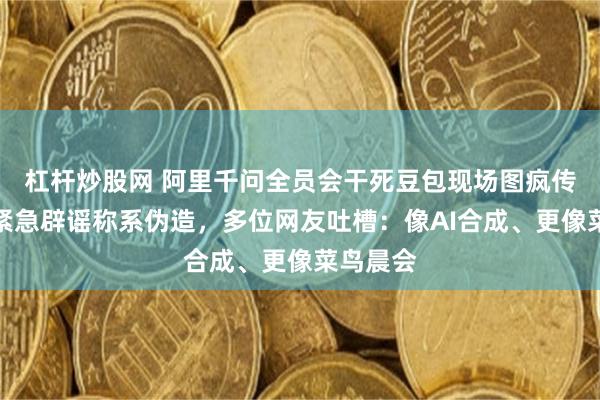 杠杆炒股网 阿里千问全员会干死豆包现场图疯传，阿里紧急辟谣称系伪造，多位网友吐槽：像AI合成、更像菜鸟晨会