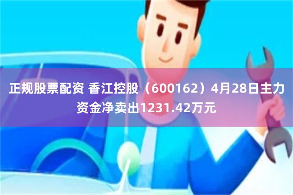 正规股票配资 香江控股（600162）4月28日主力资金净卖出1231.42万元