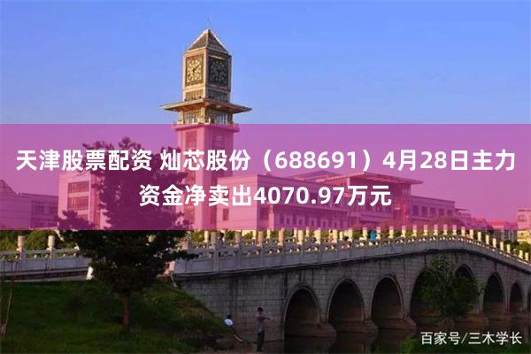 天津股票配资 灿芯股份（688691）4月28日主力资金净卖出4070.97万元