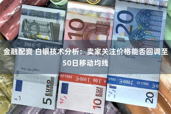 金融配资 白银技术分析：卖家关注价格能否回调至50日移动均线