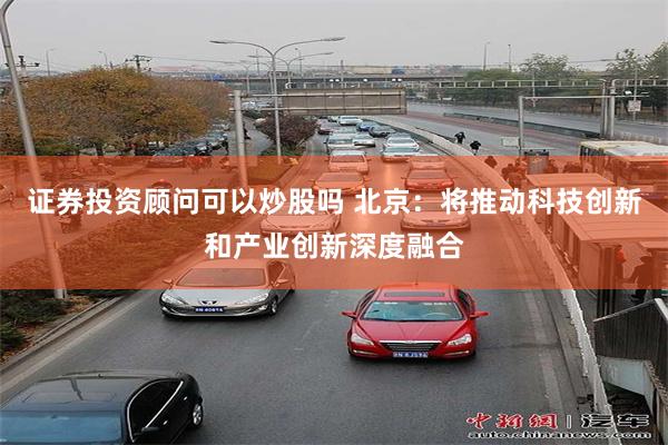 证券投资顾问可以炒股吗 北京：将推动科技创新和产业创新深度融合