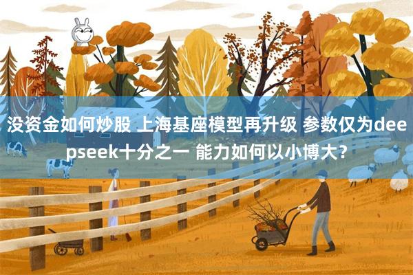 没资金如何炒股 上海基座模型再升级 参数仅为deepseek十分之一 能力如何以小博大？